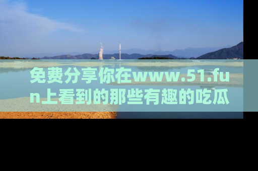 免费分享你在www.51.fun上看到的那些有趣的吃瓜趣闻吧！