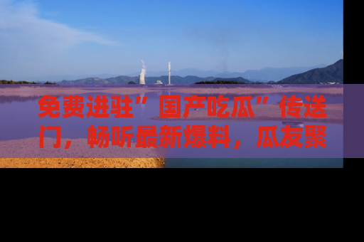 免费进驻”国产吃瓜”传送门，畅听最新爆料，瓜友聚集地等你！