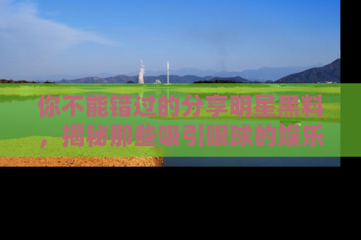 你不能错过的分享明星黑料，揭秘那些吸引眼球的娱乐新闻。