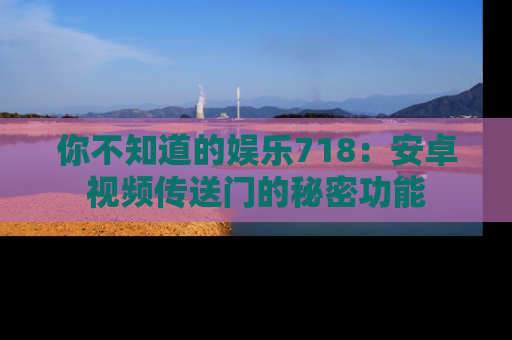 你不知道的娱乐718：安卓视频传送门的秘密功能