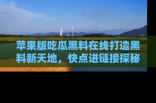 苹果版吃瓜黑料在线打造黑料新天地，快点进链接探秘！