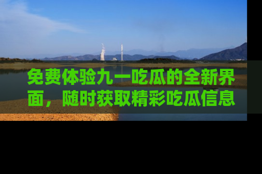 免费体验九一吃瓜的全新界面，随时获取精彩吃瓜信息！