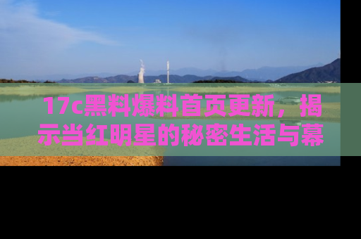 17c黑料爆料首页更新，揭示当红明星的秘密生活与幕后故事