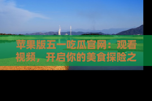 苹果版五一吃瓜官网：观看视频，开启你的美食探险之旅!