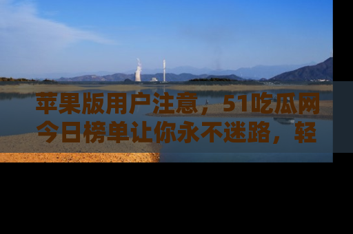 苹果版用户注意，51吃瓜网今日榜单让你永不迷路，轻松吃瓜！