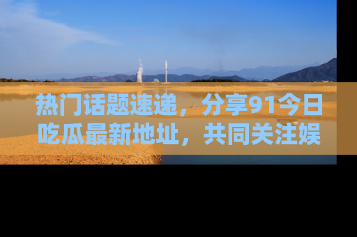 热门话题速递，分享91今日吃瓜最新地址，共同关注娱乐圈的风云变幻！