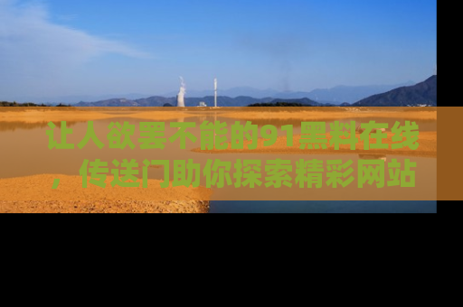 让人欲罢不能的91黑料在线，传送门助你探索精彩网站内幕！