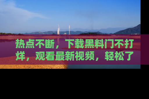 热点不断，下载黑料门不打烊，观看最新视频，轻松了解娱乐八卦！