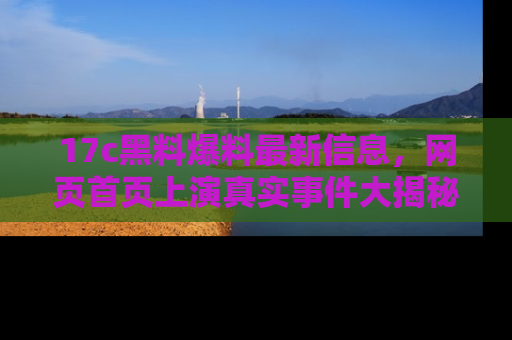 17c黑料爆料最新信息，网页首页上演真实事件大揭秘