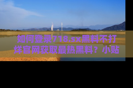 如何登录718.sx黑料不打烊官网获取最热黑料？小贴士带你快速上手！