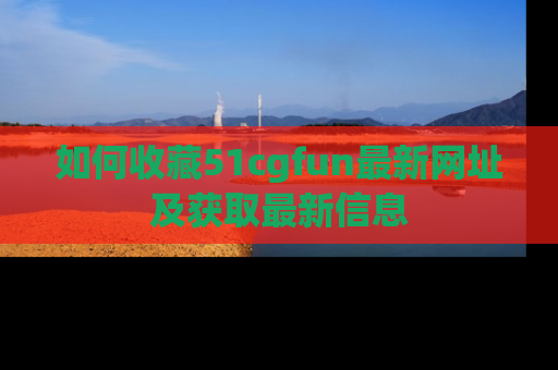如何收藏51cgfun最新网址及获取最新信息