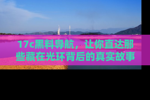 17c黑料导航，让你直达那些藏在光环背后的真实故事