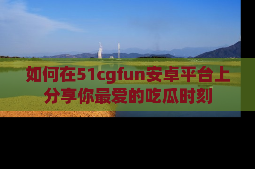 如何在51cgfun安卓平台上分享你最爱的吃瓜时刻