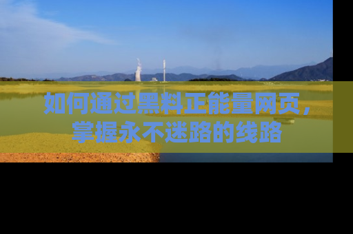 如何通过黑料正能量网页，掌握永不迷路的线路