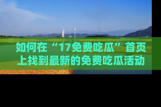 如何在“17免费吃瓜”首页上找到最新的免费吃瓜活动和动态