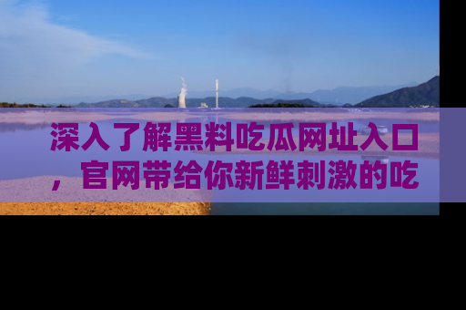 深入了解黑料吃瓜网址入口,官网带给你新鲜刺激的吃瓜体验!