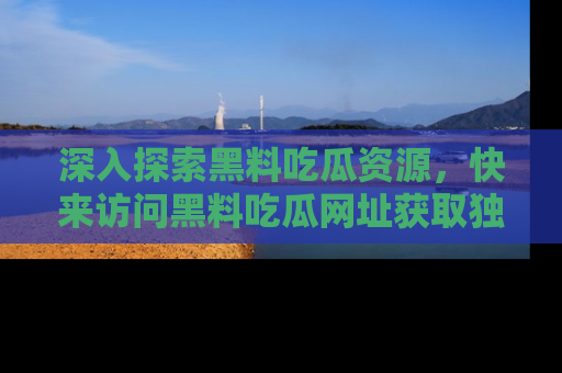 深入探索黑料吃瓜资源,快来访问黑料吃瓜网址获取独家内容!