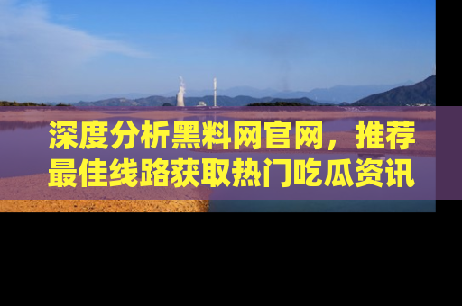 深度分析黑料网官网,推荐最佳线路获取热门吃瓜资讯