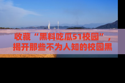 收藏“黑料吃瓜51校园”,揭开那些不为人知的校园黑幕!