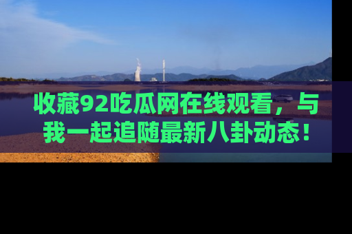 收藏92吃瓜网在线观看,与我一起追随最新八卦动态!