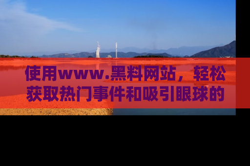 使用www.黑料网站,轻松获取热门事件和吸引眼球的黑料