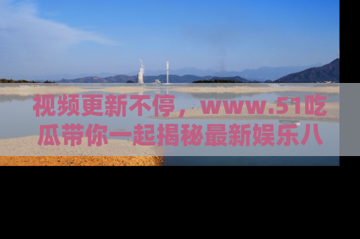 视频更新不停,www.51吃瓜带你一起揭秘最新娱乐八卦,畅享信息盛宴!