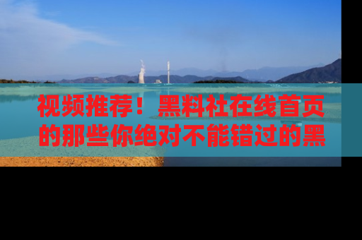 视频推荐!黑料社在线首页的那些你绝对不能错过的黑料