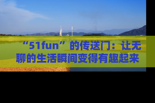 “51fun”的传送门:让无聊的生活瞬间变得有趣起来!