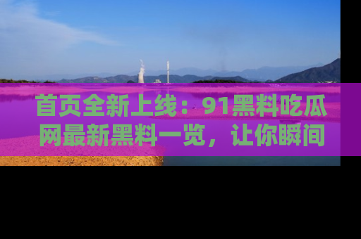 首页全新上线：91黑料吃瓜网最新黑料一览，让你瞬间掌握