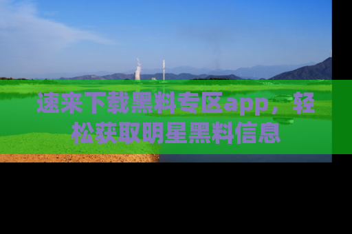 速来下载黑料专区app,轻松获取明星黑料信息