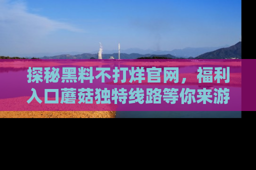 探秘黑料不打烊官网,福利入口蘑菇独特线路等你来游玩!