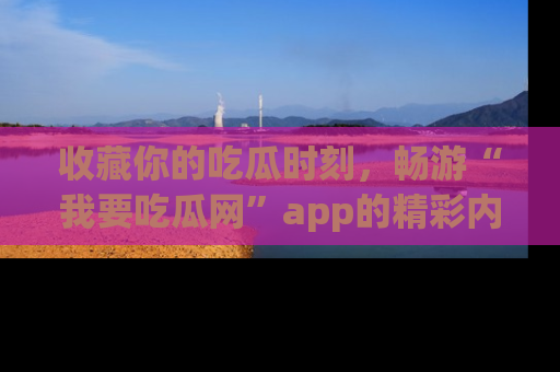收藏你的吃瓜时刻，畅游“我要吃瓜网”app的精彩内容