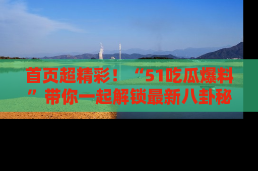 首页超精彩！“51吃瓜爆料”带你一起解锁最新八卦秘闻！
