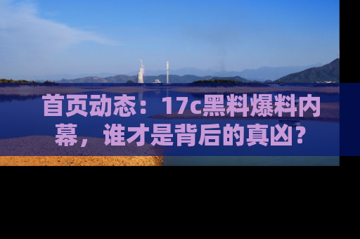 首页动态：17c黑料爆料内幕，谁才是背后的真凶？