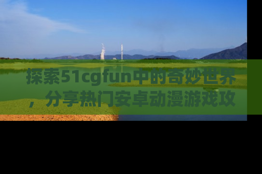 探索51cgfun中的奇妙世界,分享热门安卓动漫游戏攻略!