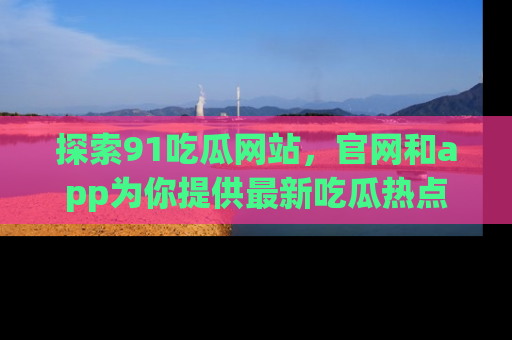 探索91吃瓜网站,官网和app为你提供最新吃瓜热点