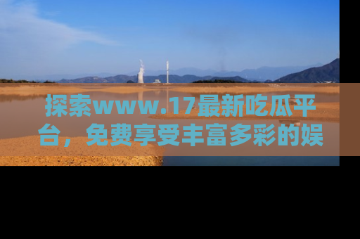 探索www.17最新吃瓜平台,免费享受丰富多彩的娱乐体验!
