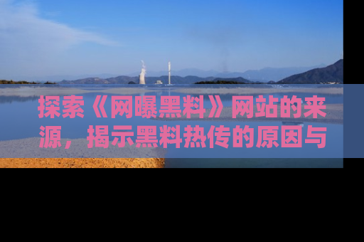 探索《网曝黑料》网站的来源,揭示黑料热传的原因与影响