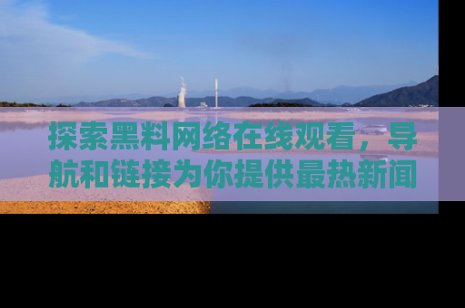 探索黑料网络在线观看,导航和链接为你提供最热新闻!