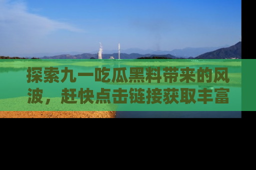 探索九一吃瓜黑料带来的风波,赶快点击链接获取丰富内幕资讯!