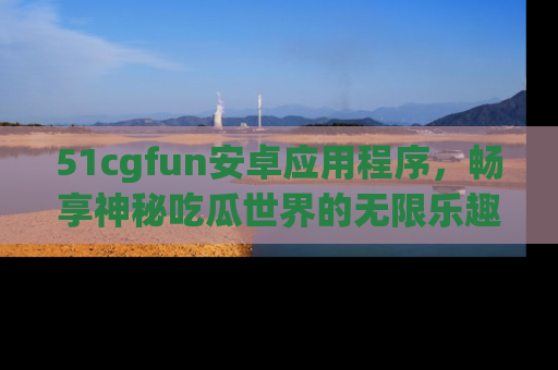 51cgfun安卓应用程序，畅享神秘吃瓜世界的无限乐趣！