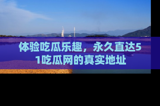 体验吃瓜乐趣，永久直达51吃瓜网的真实地址