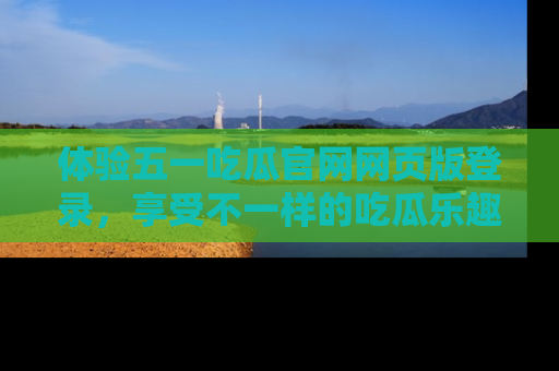体验五一吃瓜官网网页版登录,享受不一样的吃瓜乐趣与互动体验