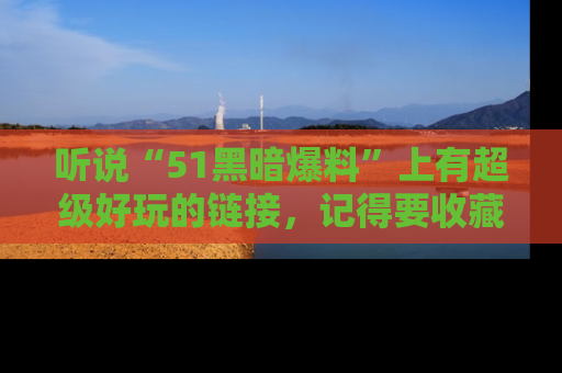 听说“51黑暗爆料”上有超级好玩的链接,记得要收藏哦!