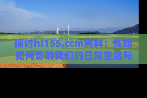探讨hl155.ccm黑料:线路如何影响我们的日常生活与娱乐选择?