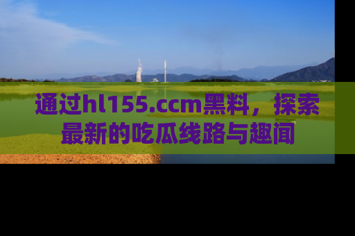通过hl155.ccm黑料，探索最新的吃瓜线路与趣闻