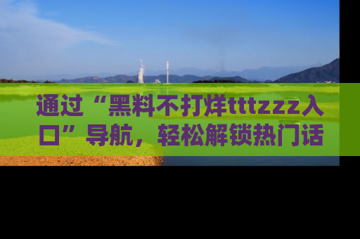 通过“黑料不打烊tttzzz入口”导航,轻松解锁热门话题及娱乐圈黑料内幕