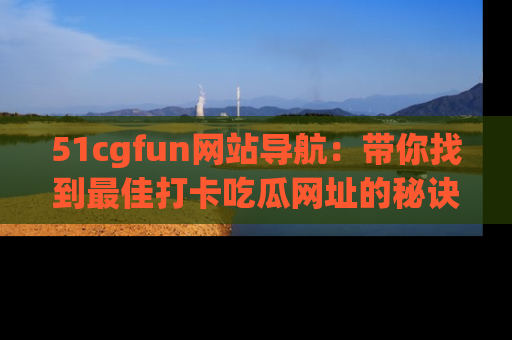 51cgfun网站导航：带你找到最佳打卡吃瓜网址的秘诀