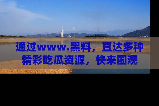 通过www.黑料,直达多种精彩吃瓜资源,快来围观