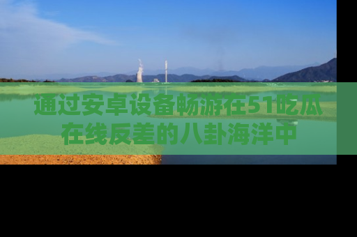 通过安卓设备畅游在51吃瓜在线反差的八卦海洋中